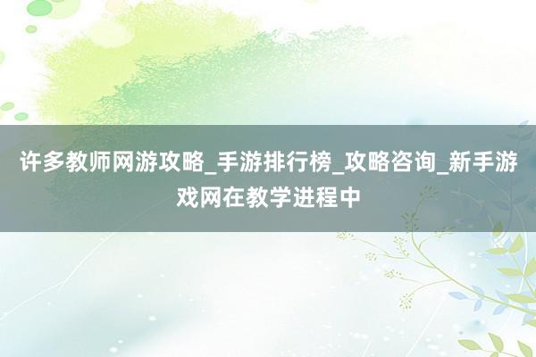 许多教师网游攻略_手游排行榜_攻略咨询_新手游戏网在教学进程中